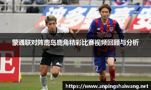 蒙通联对阵鹿岛鹿角精彩比赛视频回顾与分析