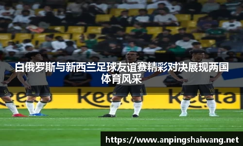 白俄罗斯与新西兰足球友谊赛精彩对决展现两国体育风采