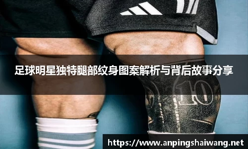 足球明星独特腿部纹身图案解析与背后故事分享