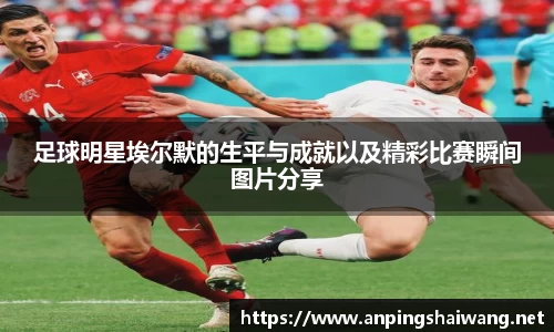 足球明星埃尔默的生平与成就以及精彩比赛瞬间图片分享