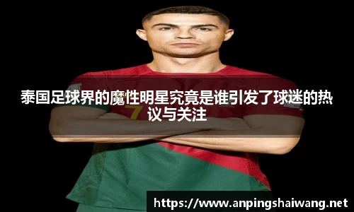 泰国足球界的魔性明星究竟是谁引发了球迷的热议与关注