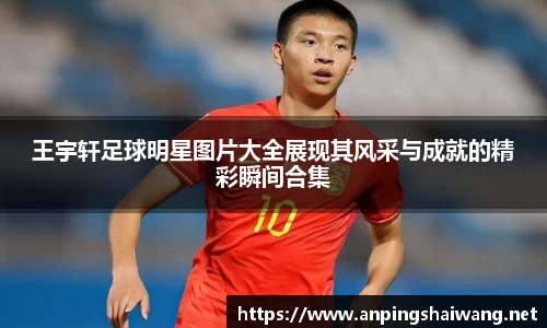 王宇轩足球明星图片大全展现其风采与成就的精彩瞬间合集