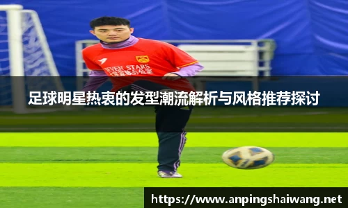 足球明星热衷的发型潮流解析与风格推荐探讨