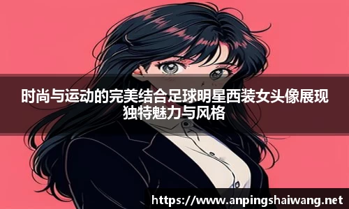 时尚与运动的完美结合足球明星西装女头像展现独特魅力与风格