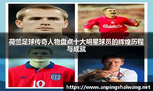 荷兰足球传奇人物盘点十大明星球员的辉煌历程与成就
