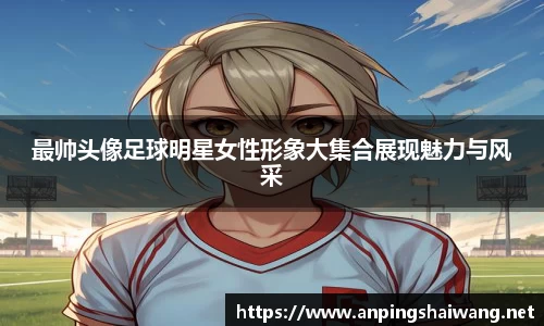 最帅头像足球明星女性形象大集合展现魅力与风采
